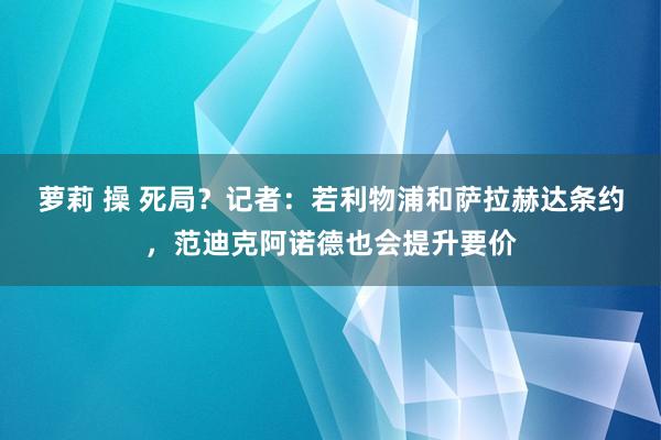 萝莉 操 死局？记者：若利物浦和萨拉赫达条约，范迪克阿诺德也会提升要价