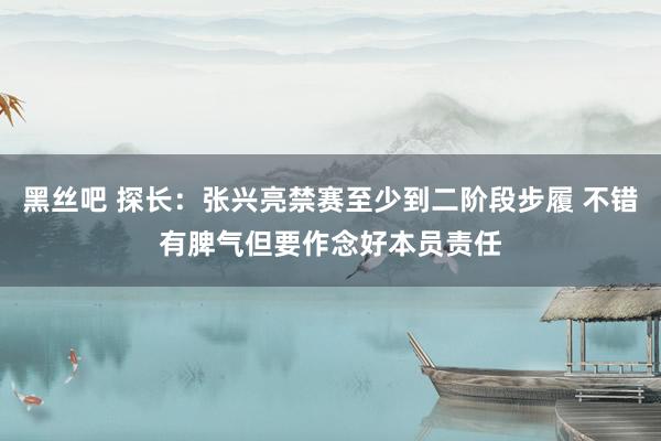 黑丝吧 探长：张兴亮禁赛至少到二阶段步履 不错有脾气但要作念好本员责任