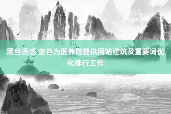 黑丝诱惑 圭谷为医养院提供网站建筑及重要词优化排行工作