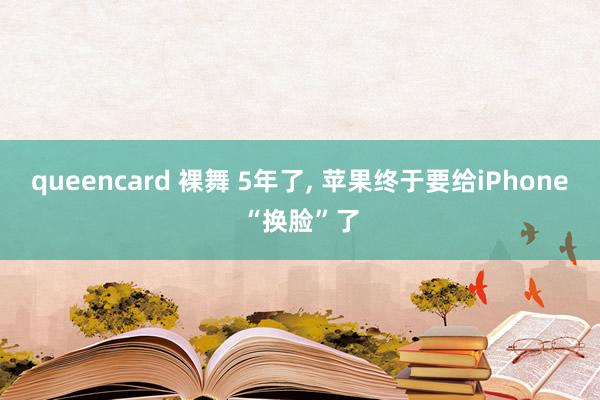 queencard 裸舞 5年了， 苹果终于要给iPhone“换脸”了