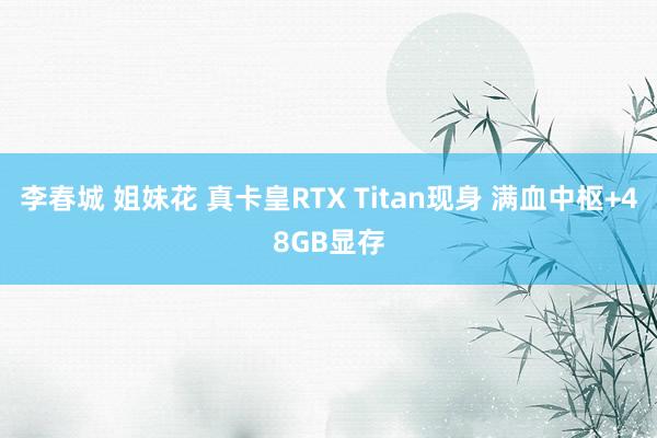 李春城 姐妹花 真卡皇RTX Titan现身 满血中枢+48GB显存