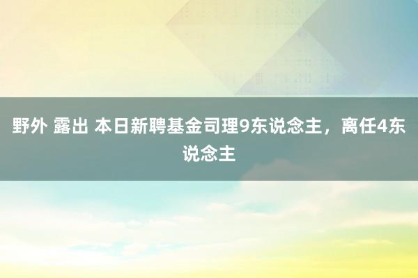 野外 露出 本日新聘基金司理9东说念主，离任4东说念主