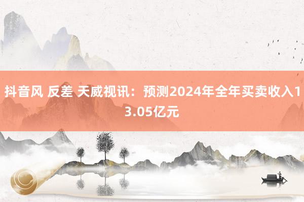 抖音风 反差 天威视讯：预测2024年全年买卖收入13.05亿元