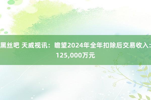 黑丝吧 天威视讯：瞻望2024年全年扣除后交易收入:125，000万元