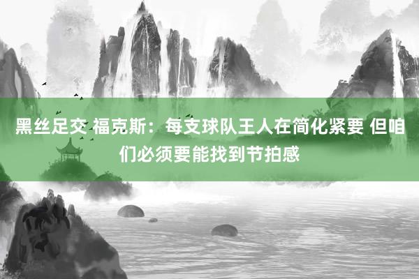 黑丝足交 福克斯：每支球队王人在简化紧要 但咱们必须要能找到节拍感