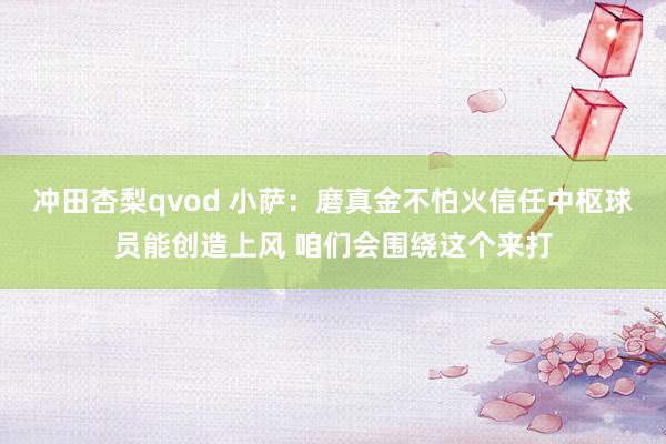 冲田杏梨qvod 小萨：磨真金不怕火信任中枢球员能创造上风 咱们会围绕这个来打